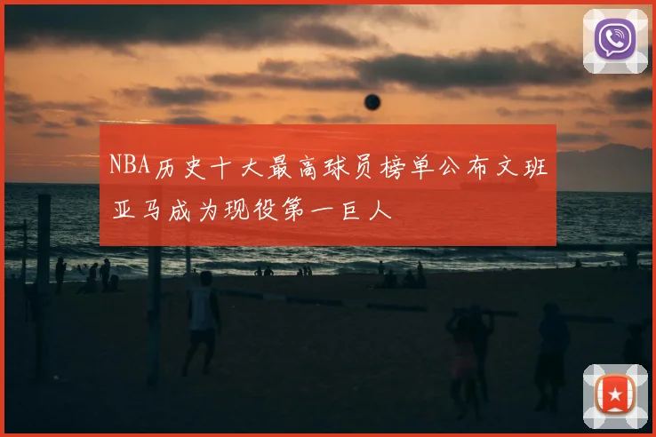 NBA历史十大最高球员榜单公布文班亚马成为现役第一巨人