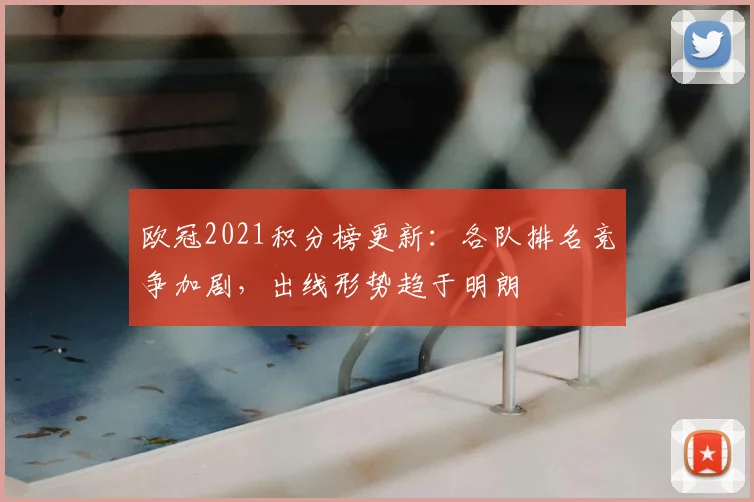 欧冠2021积分榜更新：各队排名竞争加剧，出线形势趋于明朗