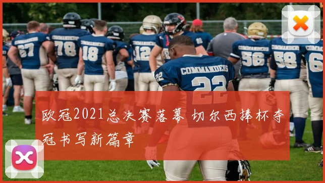 欧冠2021总决赛落幕 切尔西捧杯夺冠书写新篇章