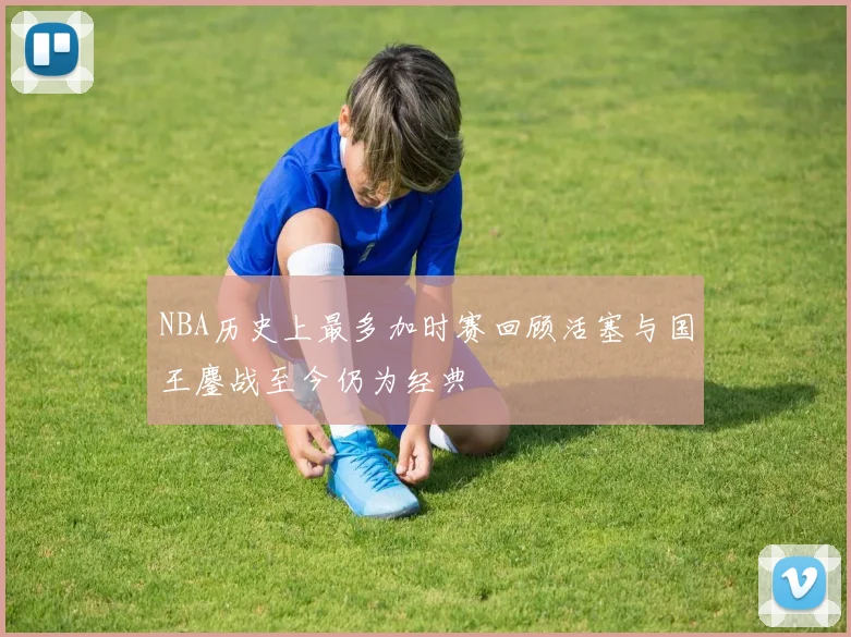 NBA历史上最多加时赛回顾活塞与国王鏖战至今仍为经典