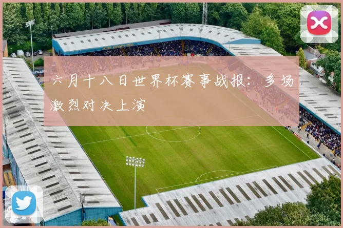 六月十八日世界杯赛事战报:多场激烈对决上演