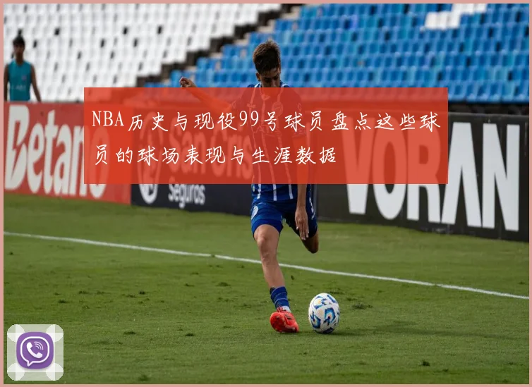 NBA历史与现役99号球员盘点这些球员的球场表现与生涯数据