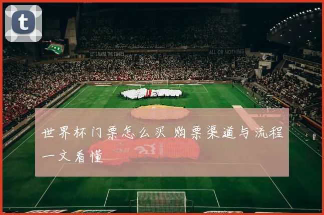 世界杯门票怎么买 购票渠道与流程一文看懂