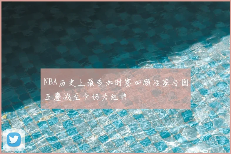NBA历史上最多加时赛回顾活塞与国王鏖战至今仍为经典