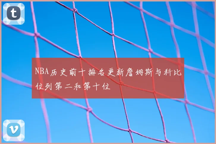 NBA历史前十排名更新詹姆斯与科比位列第二和第十位
