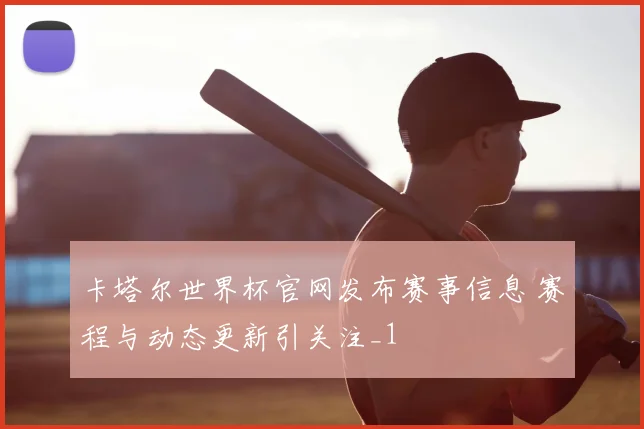 卡塔尔世界杯官网发布赛事信息 赛程与动态更新引关注_1