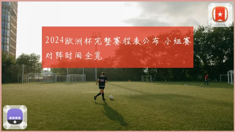 2024欧洲杯完整赛程表公布 小组赛对阵时间全览