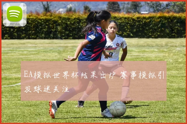 EA模拟世界杯结果出炉 赛事模拟引发球迷关注