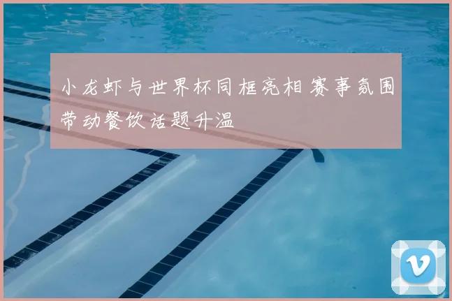 小龙虾与世界杯同框亮相 赛事氛围带动餐饮话题升温