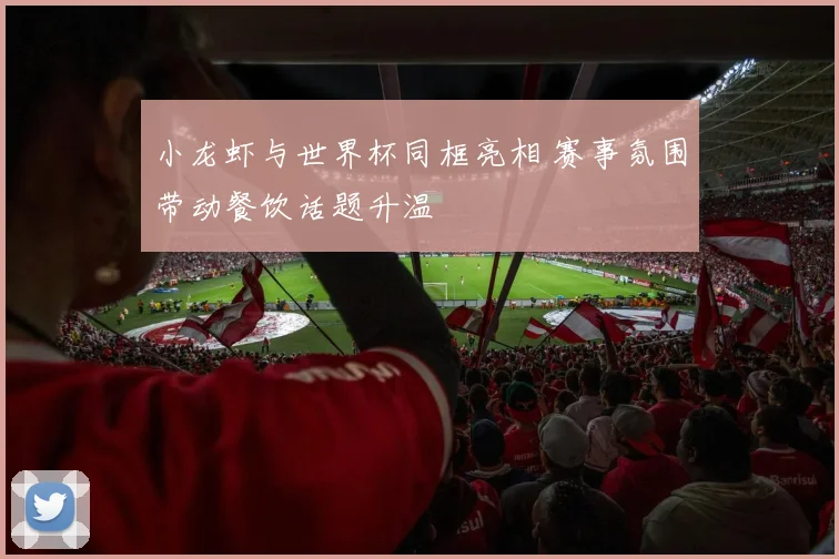 小龙虾与世界杯同框亮相 赛事氛围带动餐饮话题升温