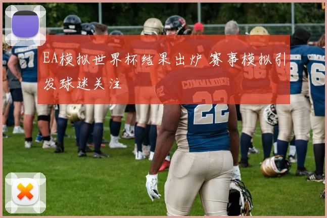 EA模拟世界杯结果出炉 赛事模拟引发球迷关注