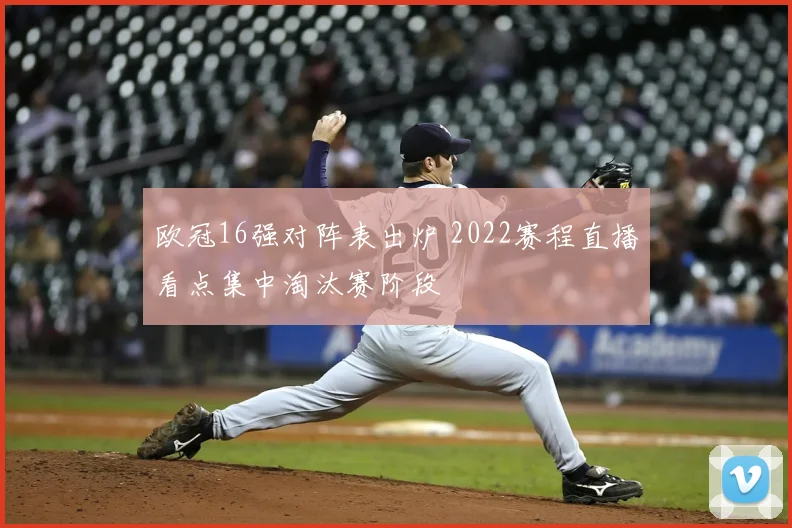 欧冠16强对阵表出炉 2022赛程直播看点集中淘汰赛阶段