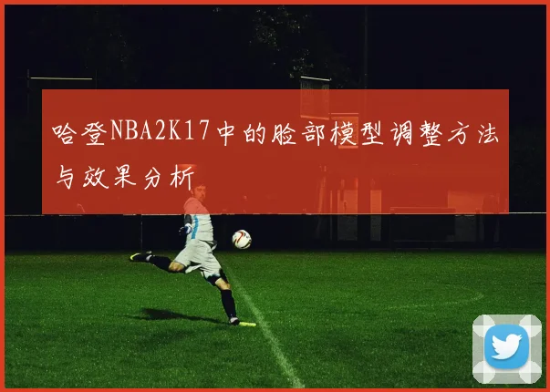 哈登NBA2K17中的脸部模型调整方法与效果分析
